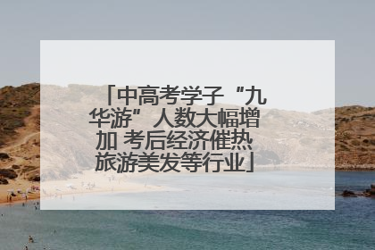 中高考学子“九华游”人数大幅增加 考后经济催热旅游美发等行业
