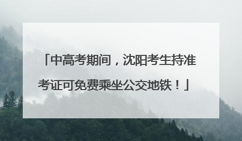 中高考期间，沈阳考生持准考证可免费乘坐公交地铁！