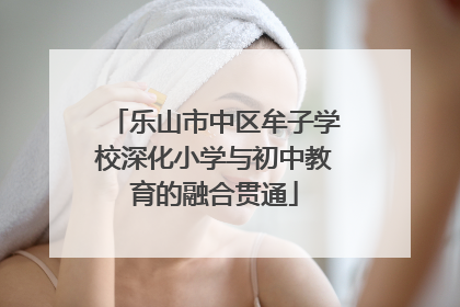 乐山市中区牟子学校深化小学与初中教育的融合贯通