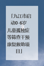 九江市启动0-6岁儿童孤独症等筛查干预康复救助项目