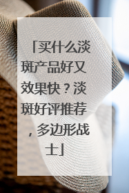 买什么淡斑产品好又效果快？淡斑好评推荐，多边形战士