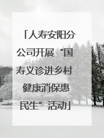 人寿安阳分公司开展“国寿义诊进乡村 健康消保惠民生”活动