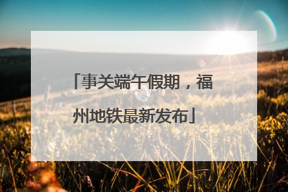 事关端午假期，福州地铁最新发布
