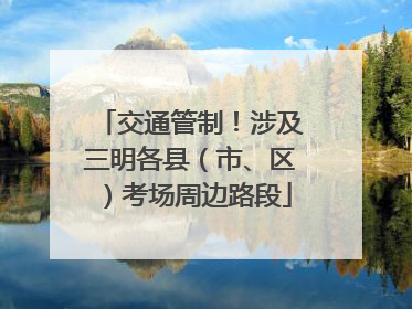 交通管制！涉及三明各县（市、区）考场周边路段
