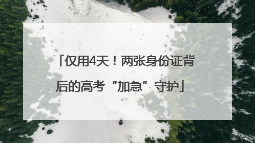 仅用4天！两张身份证背后的高考“加急”守护