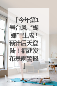 今年第1号台风“蝴蝶”生成！预计后天登陆！福建发布暴雨警报