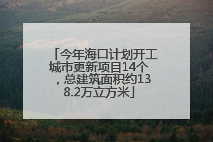 今年海口计划开工城市更新项目14个，总建筑面积约138.2万立方米