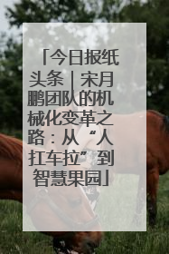 今日报纸头条｜宋月鹏团队的机械化变革之路：从“人扛车拉”到智慧果园