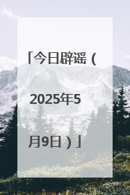 今日辟谣（2025年5月9日）