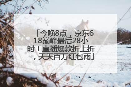今晚8点，京东618巅峰最后28小时！直播爆款折上折，天天百万红包雨