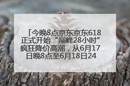 今晚8点京东京东618正式开始“巅峰28小时”疯狂降价高潮，从6月17日晚8点至6月18日24点内最便宜优惠