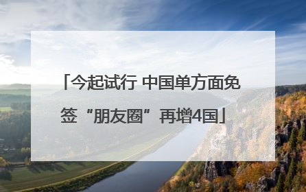 今起试行 中国单方面免签“朋友圈”再增4国