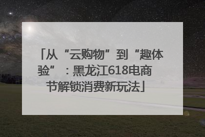 从“云购物”到“趣体验”：黑龙江618电商节解锁消费新玩法