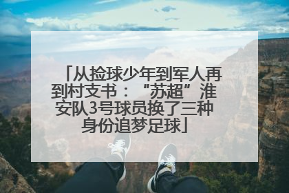 从捡球少年到军人再到村支书：“苏超”淮安队3号球员换了三种身份追梦足球
