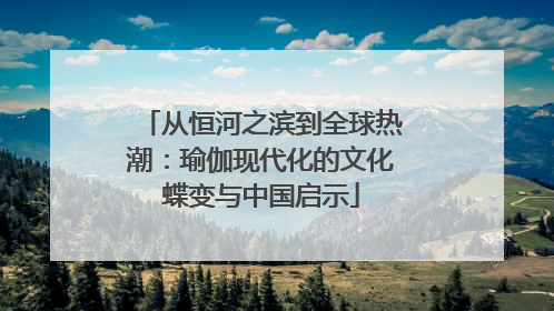 从恒河之滨到全球热潮：瑜伽现代化的文化蝶变与中国启示