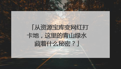 从资源宝库变网红打卡地，这里的青山绿水藏着什么秘密？