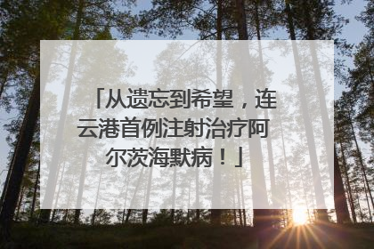 从遗忘到希望，连云港首例注射治疗阿尔茨海默病！