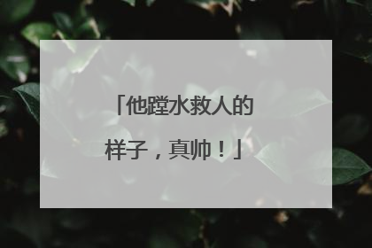 他蹚水救人的样子，真帅！