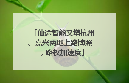仙途智能又增杭州、嘉兴两地上路牌照，路权加速度