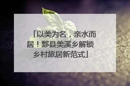 以美为名，亲水而居！黟县美溪乡解锁乡村旅居新范式