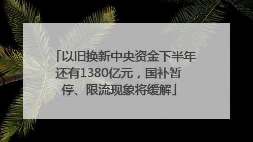 以旧换新中央资金下半年还有1380亿元，国补暂停、限流现象将缓解