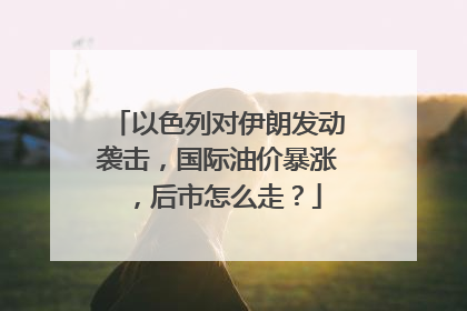 以色列对伊朗发动袭击，国际油价暴涨，后市怎么走？