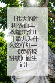 伟大的胜利·铁血丰碑耀江淮⑫｜歌儿为什么这样红——《黄桥烧饼歌》诞生记