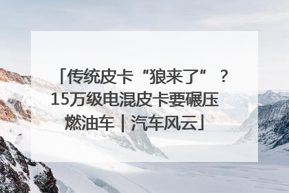 传统皮卡“狼来了”？15万级电混皮卡要碾压燃油车｜汽车风云