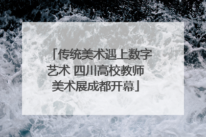 传统美术遇上数字艺术 四川高校教师美术展成都开幕
