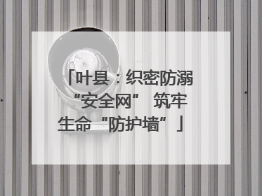 叶县：织密防溺“安全网” 筑牢生命“防护墙”