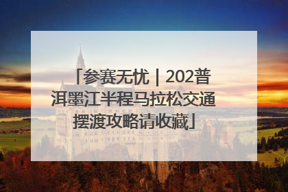 参赛无忧｜202普洱墨江半程马拉松交通摆渡攻略请收藏