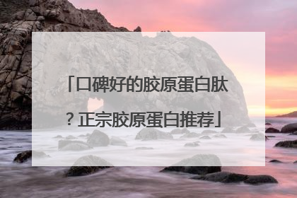 口碑好的胶原蛋白肽？正宗胶原蛋白推荐