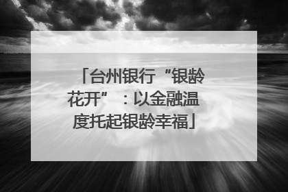 台州银行“银龄花开”：以金融温度托起银龄幸福