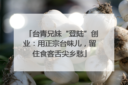台青兄妹“登陆”创业：用正宗台味儿，留住食客舌尖乡愁