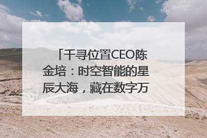 千寻位置CEO陈金培：时空智能的星辰大海，藏在数字万象与人间烟火中