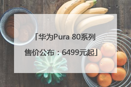 华为Pura 80系列售价公布：6499元起