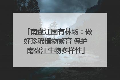 南盘江国有林场：做好珍稀植物繁育 保护南盘江生物多样性