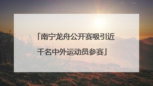 南宁龙舟公开赛吸引近千名中外运动员参赛