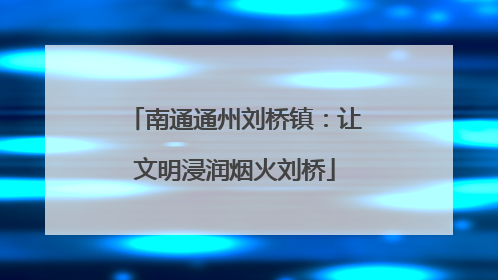 南通通州刘桥镇：让文明浸润烟火刘桥