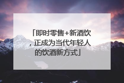 即时零售+新酒饮，正成为当代年轻人的饮酒新方式