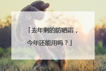 去年剩的防晒霜，今年还能用吗？