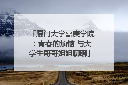 厦门大学嘉庚学院：青春的烦恼 与大学生哥哥姐姐聊聊