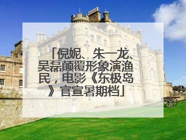 倪妮、朱一龙、吴磊颠覆形象演渔民，电影《东极岛》官宣暑期档