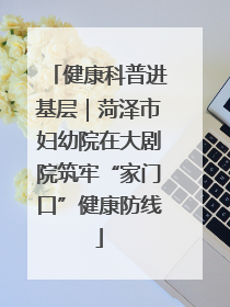 健康科普进基层｜菏泽市妇幼院在大剧院筑牢“家门口”健康防线