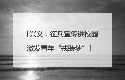 兴义：征兵宣传进校园 激发青年“戎装梦”