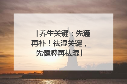 养生关键：先通再补！祛湿关键，先健脾再祛湿