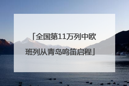 全国第11万列中欧班列从青岛鸣笛启程