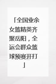 全国业余女篮精英齐聚岳阳，全运会群众篮球预赛开打
