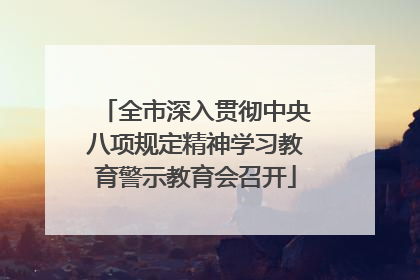 全市深入贯彻中央八项规定精神学习教育警示教育会召开