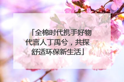 全棉时代携手好物代言人丁禹兮，共探舒适环保新生活
